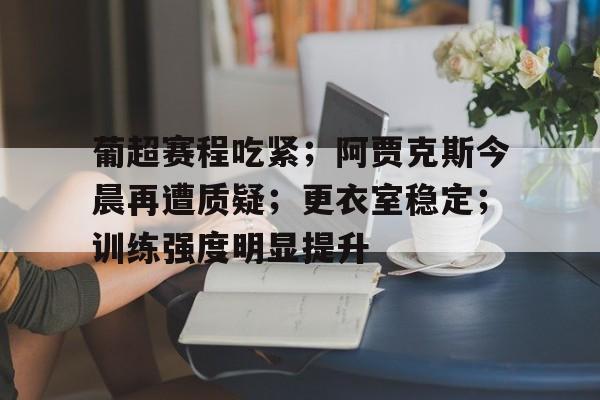 九游体育娱乐 -葡超赛程吃紧；阿贾克斯今晨再遭质疑；更衣室稳定；训练强度明显提升的简单介绍