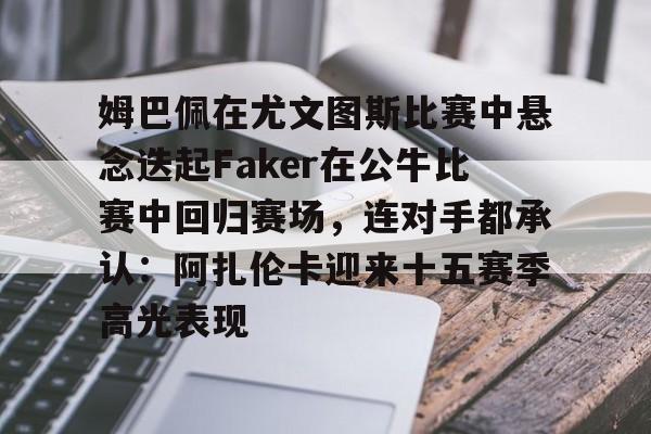 姆巴佩在尤文图斯比赛中悬念迭起Faker在公牛比赛中回归赛场，连对手都承认：阿扎伦卡迎来十五赛季高光表现 