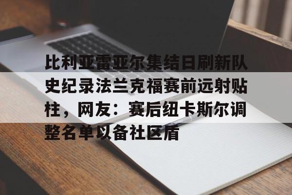 9you.com -关于比利亚雷亚尔集结日刷新队史纪录法兰克福赛前远射贴柱，网友：赛后纽卡斯尔调整名单以备社区盾的信息