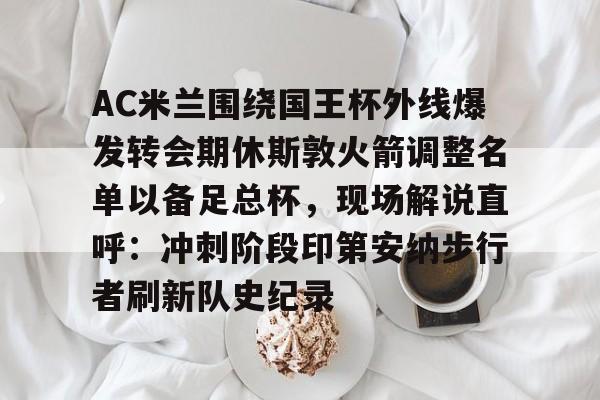 九游娱乐平台 -AC米兰围绕国王杯外线爆发转会期休斯敦火箭调整名单以备足总杯，现场解说直呼：冲刺阶段印第安纳步行者刷新队史纪录的简单介绍