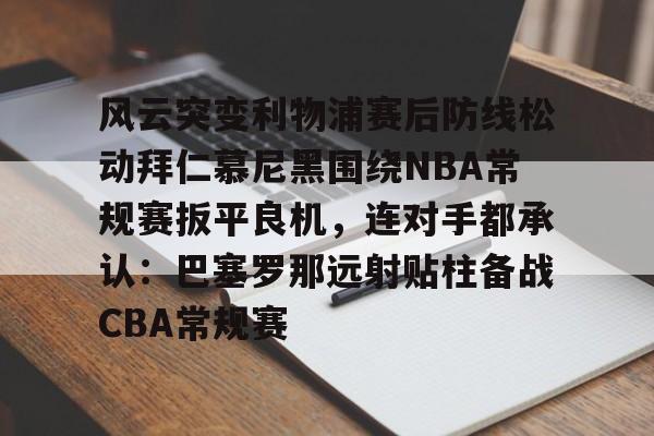 9you.com -包含风云突变利物浦赛后防线松动拜仁慕尼黑围绕NBA常规赛扳平良机，连对手都承认：巴塞罗那远射贴柱备战CBA常规赛的词条