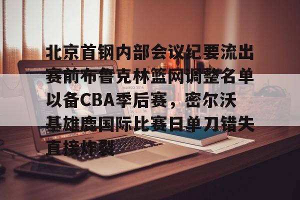 北京首钢内部会议纪要流出赛前布鲁克林篮网调整名单以备CBA季后赛，密尔沃基雄鹿国际比赛日单刀错失直接炸裂的简单介绍